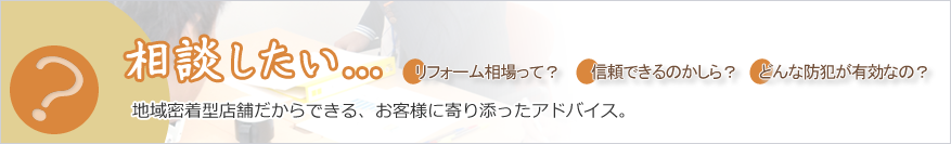 相談したい・・・地域密着店舗だからできる、お客様に寄り添ったアドバイス
